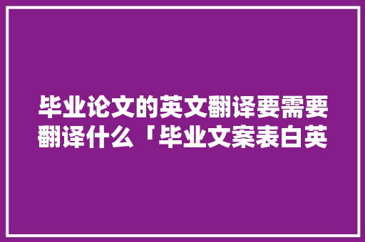毕业论文的英文翻译要需要翻译什么「毕业文案表白英语句子简短」 毕业论文的英文翻译要需要翻译什么「毕业文案表白英语句子简短」 恋爱技巧
