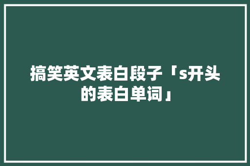 搞笑英文表白段子「s开头的表白单词」 搞笑英文表白段子「s开头的表白单词」 恋爱技巧