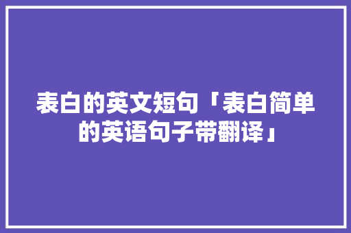 表白的英文短句「表白简单的英语句子带翻译」 表白的英文短句「表白简单的英语句子带翻译」 土味情话