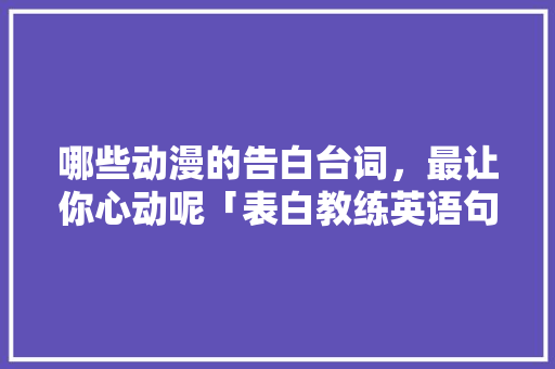 哪些动漫的告白台词，最让你心动呢「表白教练英语句子短句图片」 哪些动漫的告白台词，最让你心动呢「表白教练英语句子短句图片」 聊天话题