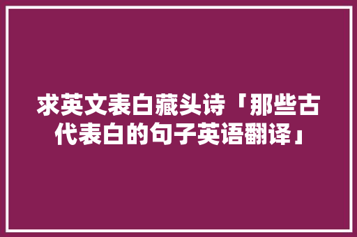 求英文表白藏头诗「那些古代表白的句子英语翻译」 求英文表白藏头诗「那些古代表白的句子英语翻译」 撩妹套路