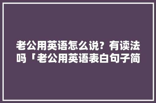 老公用英语怎么说？有读法吗「老公用英语表白句子简单一点」 老公用英语怎么说？有读法吗「老公用英语表白句子简单一点」 恋爱技巧