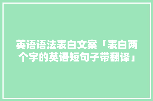 英语语法表白文案「表白两个字的英语短句子带翻译」 英语语法表白文案「表白两个字的英语短句子带翻译」 恋爱技巧