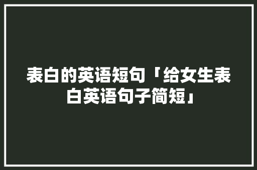 表白的英语短句「给女生表白英语句子简短」 表白的英语短句「给女生表白英语句子简短」 聊天话题