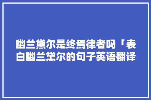 幽兰黛尔是终焉律者吗「表白幽兰黛尔的句子英语翻译」 幽兰黛尔是终焉律者吗「表白幽兰黛尔的句子英语翻译」 表白句子