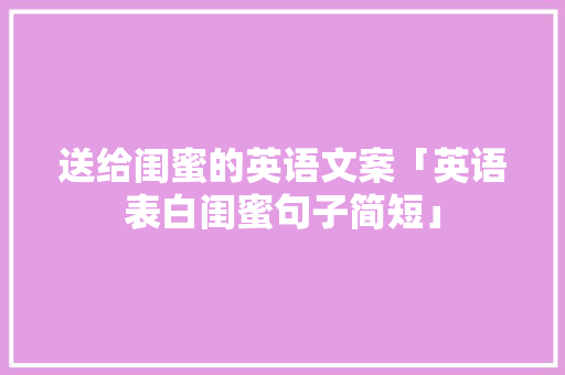 送给闺蜜的英语文案「英语表白闺蜜句子简短」 送给闺蜜的英语文案「英语表白闺蜜句子简短」 土味情话