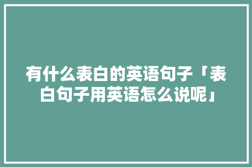 有什么表白的英语句子「表白句子用英语怎么说呢」 有什么表白的英语句子「表白句子用英语怎么说呢」 恋爱技巧