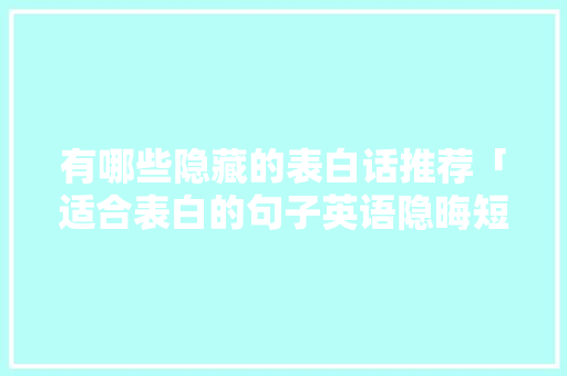 有哪些隐藏的表白话推荐「适合表白的句子英语隐晦短句」 有哪些隐藏的表白话推荐「适合表白的句子英语隐晦短句」 聊天话题
