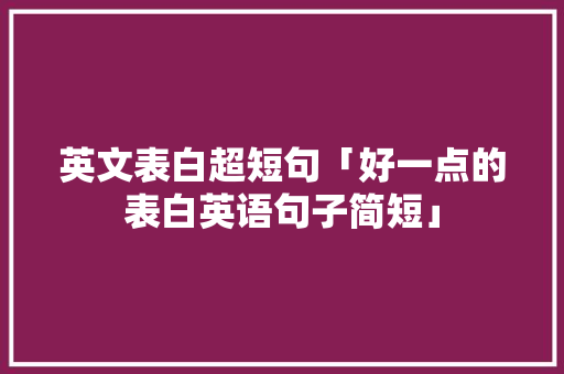 英文表白超短句「好一点的表白英语句子简短」 英文表白超短句「好一点的表白英语句子简短」 土味情话