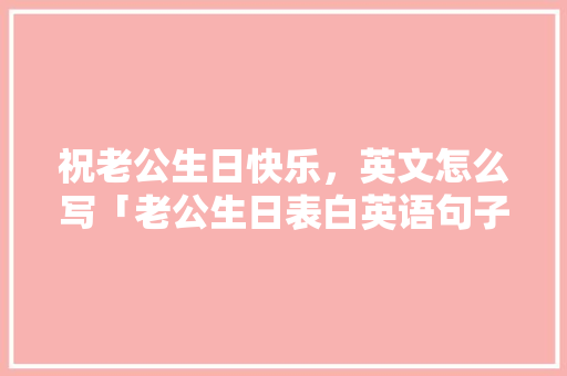 祝老公生日快乐，英文怎么写「老公生日表白英语句子简短」 祝老公生日快乐，英文怎么写「老公生日表白英语句子简短」 恋爱技巧