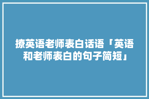 撩英语老师表白话语「英语和老师表白的句子简短」 撩英语老师表白话语「英语和老师表白的句子简短」 表白句子