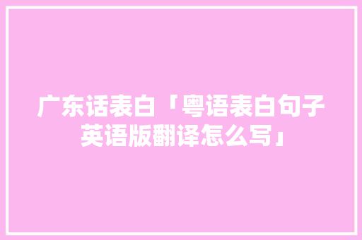 广东话表白「粤语表白句子英语版翻译怎么写」 广东话表白「粤语表白句子英语版翻译怎么写」 撩妹套路