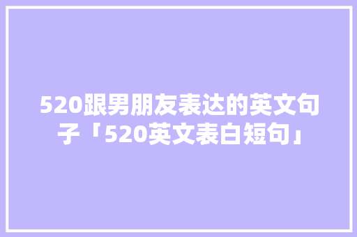520跟男朋友表达的英文句子「520英文表白短句」 520跟男朋友表达的英文句子「520英文表白短句」 土味情话