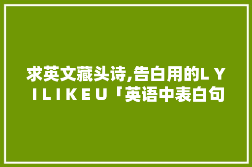 求英文藏头诗,告白用的L Y I L I K E U「英语中表白句子大全简单一点」 求英文藏头诗,告白用的L Y I L I K E U「英语中表白句子大全简单一点」 土味情话