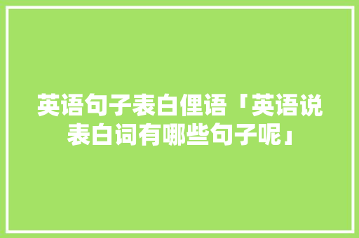 英语句子表白俚语「英语说表白词有哪些句子呢」 英语句子表白俚语「英语说表白词有哪些句子呢」 恋爱技巧