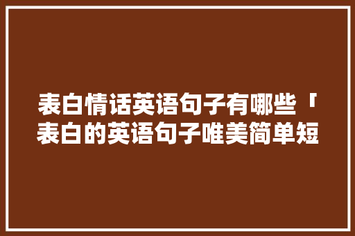 表白情话英语句子有哪些「表白的英语句子唯美简单短句」 表白情话英语句子有哪些「表白的英语句子唯美简单短句」 表白句子
