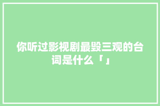 你听过影视剧最毁三观的台词是什么「」 你听过影视剧最毁三观的台词是什么「」 撩妹套路