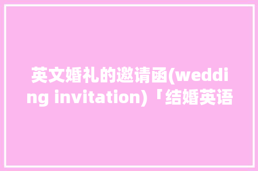 英文婚礼的邀请函(wedding invitation)「结婚英语表白句子简短」 英文婚礼的邀请函(wedding invitation)「结婚英语表白句子简短」 撩妹套路