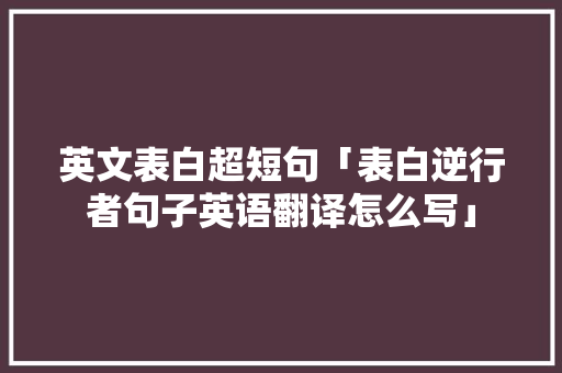 英文表白超短句「表白逆行者句子英语翻译怎么写」 英文表白超短句「表白逆行者句子英语翻译怎么写」 聊天话题