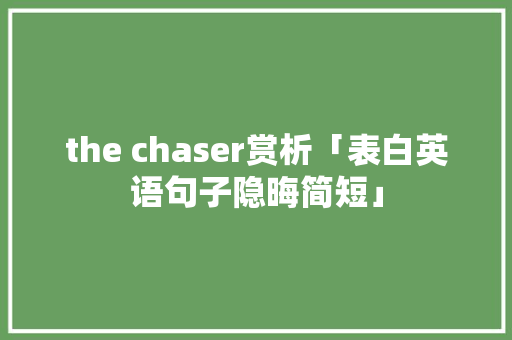 the chaser赏析「表白英语句子隐晦简短」 the chaser赏析「表白英语句子隐晦简短」 聊天话题