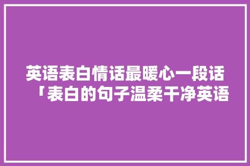 英语表白情话最暖心一段话「表白的句子温柔干净英语短句」 英语表白情话最暖心一段话「表白的句子温柔干净英语短句」 恋爱技巧
