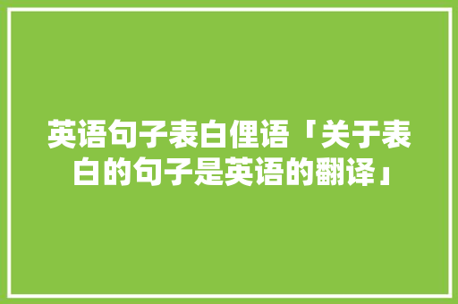 英语句子表白俚语「关于表白的句子是英语的翻译」 英语句子表白俚语「关于表白的句子是英语的翻译」 表白句子