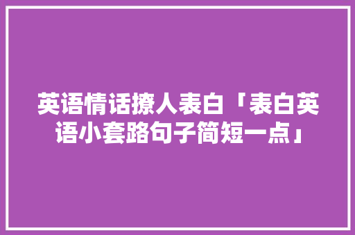英语情话撩人表白「表白英语小套路句子简短一点」 英语情话撩人表白「表白英语小套路句子简短一点」 土味情话