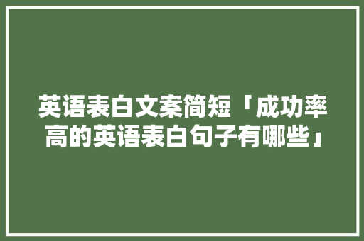 英语表白文案简短「成功率高的英语表白句子有哪些」 英语表白文案简短「成功率高的英语表白句子有哪些」 表白句子