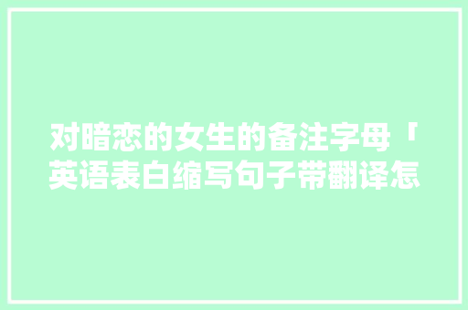 对暗恋的女生的备注字母「英语表白缩写句子带翻译怎么写」 恋爱技巧