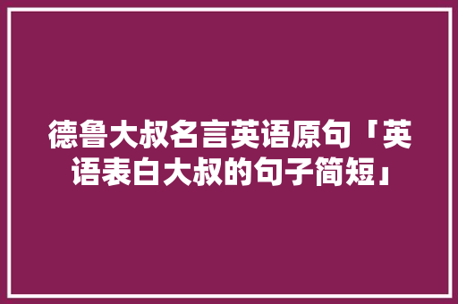 德鲁大叔名言英语原句「英语表白大叔的句子简短」 德鲁大叔名言英语原句「英语表白大叔的句子简短」 表白句子