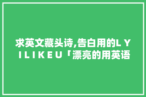 求英文藏头诗,告白用的L Y I L I K E U「漂亮的用英语表白句子有哪些」 求英文藏头诗,告白用的L Y I L I K E U「漂亮的用英语表白句子有哪些」 土味情话