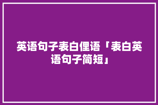 英语句子表白俚语「表白英语句子简短」 英语句子表白俚语「表白英语句子简短」 土味情话