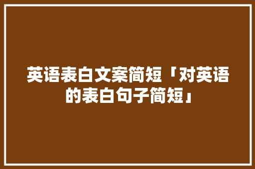 英语表白文案简短「对英语的表白句子简短」 英语表白文案简短「对英语的表白句子简短」 土味情话