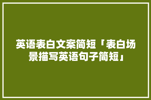 英语表白文案简短「表白场景描写英语句子简短」 英语表白文案简短「表白场景描写英语句子简短」 表白句子