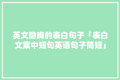 英文隐晦的表白句子「表白文案中短句英语句子简短」 英文隐晦的表白句子「表白文案中短句英语句子简短」 土味情话