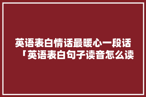 英语表白情话最暖心一段话「英语表白句子读音怎么读」 英语表白情话最暖心一段话「英语表白句子读音怎么读」 表白句子