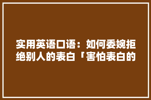 实用英语口语：如何委婉拒绝别人的表白「害怕表白的英语句子短句图片」 实用英语口语：如何委婉拒绝别人的表白「害怕表白的英语句子短句图片」 聊天话题