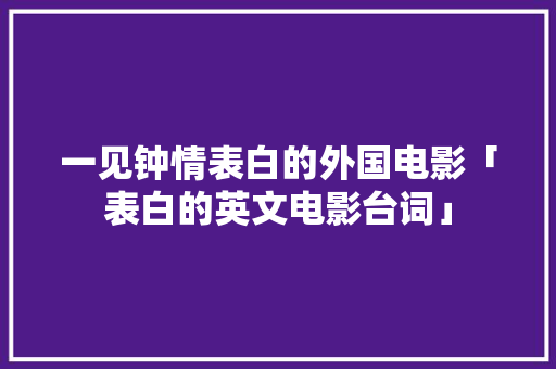 一见钟情表白的外国电影「表白的英文电影台词」 一见钟情表白的外国电影「表白的英文电影台词」 聊天话题