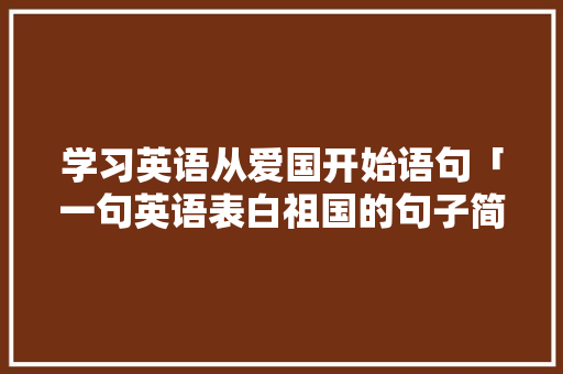 学习英语从爱国开始语句「一句英语表白祖国的句子简短」 表白句子 学习英语从爱国开始语句「一句英语表白祖国的句子简短」 表白句子