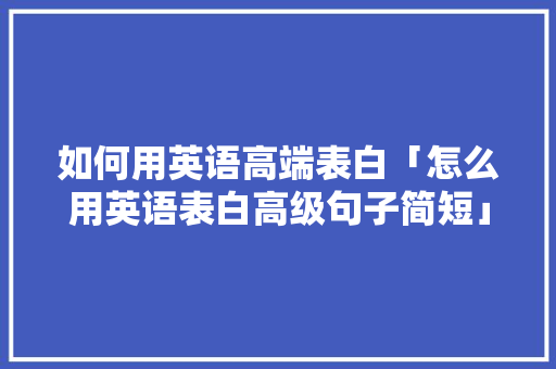 如何用英语高端表白「怎么用英语表白高级句子简短」 如何用英语高端表白「怎么用英语表白高级句子简短」 表白句子