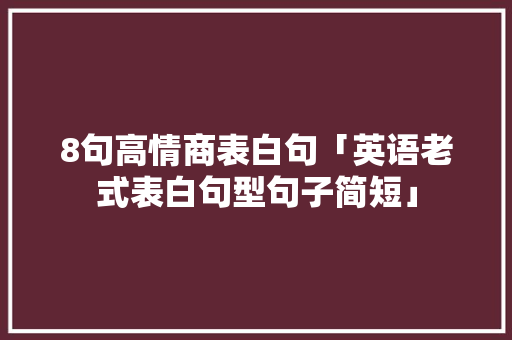 8句高情商表白句「英语老式表白句型句子简短」 8句高情商表白句「英语老式表白句型句子简短」 表白句子