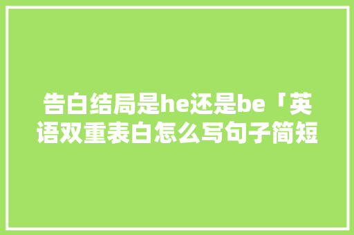 告白结局是he还是be「英语双重表白怎么写句子简短」 告白结局是he还是be「英语双重表白怎么写句子简短」 聊天话题