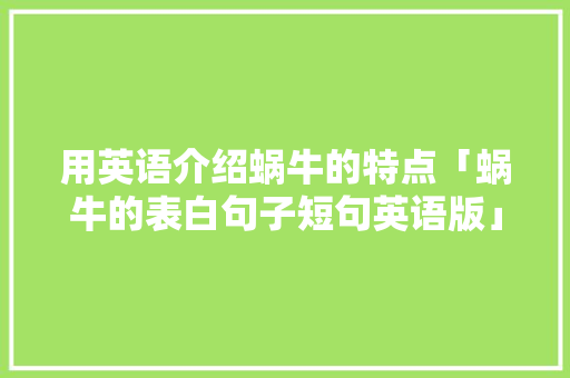 用英语介绍蜗牛的特点「蜗牛的表白句子短句英语版」 表白句子 用英语介绍蜗牛的特点「蜗牛的表白句子短句英语版」 用英语介绍蜗牛的特点「蜗牛的表白句子短句英语版」 表白句子