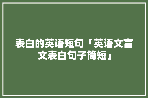 表白的英语短句「英语文言文表白句子简短」 表白的英语短句「英语文言文表白句子简短」 恋爱技巧
