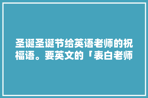 圣诞圣诞节给英语老师的祝福语。要英文的「表白老师的唯美英语句子简短」