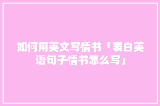 如何用英文写情书「表白英语句子情书怎么写」 聊天话题 如何用英文写情书「表白英语句子情书怎么写」 如何用英文写情书「表白英语句子情书怎么写」 聊天话题
