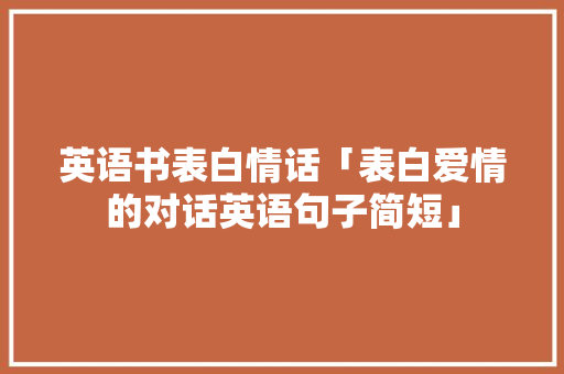英语书表白情话「表白爱情的对话英语句子简短」 英语书表白情话「表白爱情的对话英语句子简短」 恋爱技巧