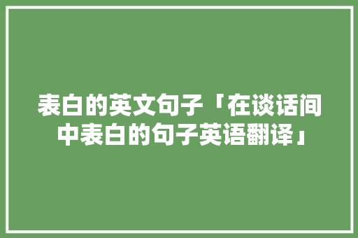 表白的英文句子「在谈话间中表白的句子英语翻译」 表白的英文句子「在谈话间中表白的句子英语翻译」 恋爱技巧