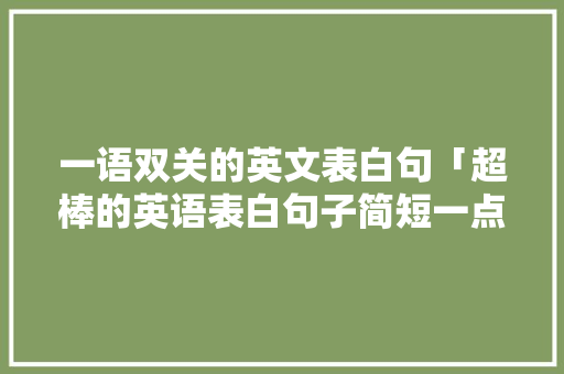 一语双关的英文表白句「超棒的英语表白句子简短一点」 一语双关的英文表白句「超棒的英语表白句子简短一点」 聊天话题