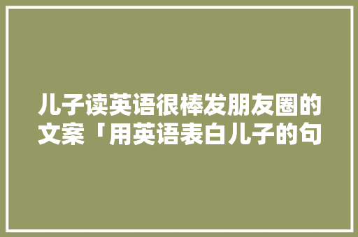 儿子读英语很棒发朋友圈的文案「用英语表白儿子的句子简短」 儿子读英语很棒发朋友圈的文案「用英语表白儿子的句子简短」 表白句子